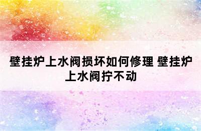 壁挂炉上水阀损坏如何修理 壁挂炉上水阀拧不动